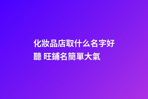 化妝品店取什么名字好聽 旺鋪名簡單大氣-第1張-店鋪起名-玄機派